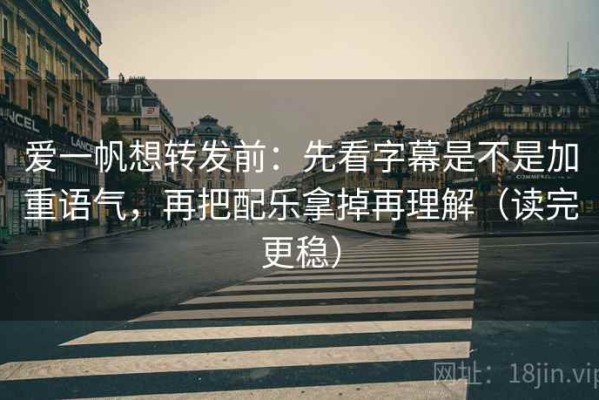 爱一帆想转发前：先看字幕是不是加重语气，再把配乐拿掉再理解（读完更稳）
