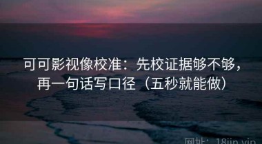 可可影视像校准：先校证据够不够，再一句话写口径（五秒就能做）