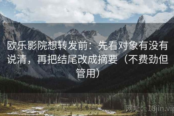 欧乐影院想转发前：先看对象有没有说清，再把结尾改成摘要（不费劲但管用）
