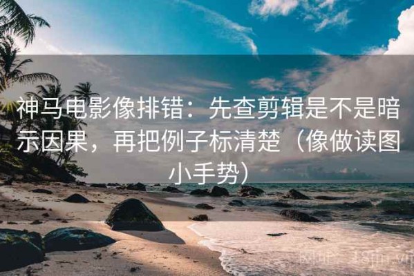 神马电影像排错：先查剪辑是不是暗示因果，再把例子标清楚（像做读图小手势）