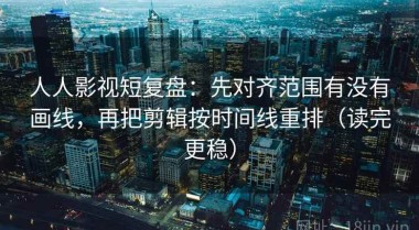 人人影视短复盘：先对齐范围有没有画线，再把剪辑按时间线重排（读完更稳）