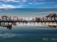 西瓜视频换句话说读法：先把相关写回相关，再回头看段落是不是跳层
