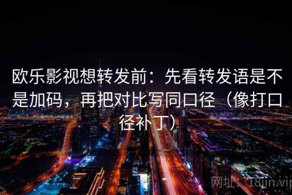 欧乐影视想转发前：先看转发语是不是加码，再把对比写同口径（像打口径补丁）