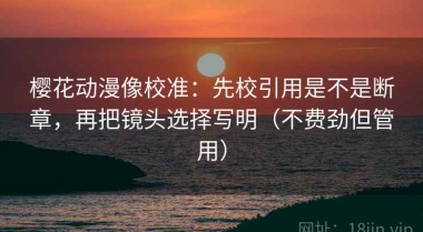 樱花动漫像校准：先校引用是不是断章，再把镜头选择写明（不费劲但管用）