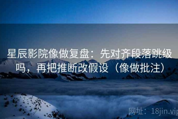 星辰影院像做复盘：先对齐段落跳级吗，再把推断改假设（像做批注）