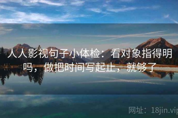 人人影视句子小体检：看对象指得明吗，做把时间写起止，就够了