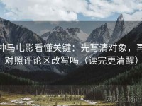 神马电影看懂关键：先写清对象，再对照评论区改写吗（读完更清醒）