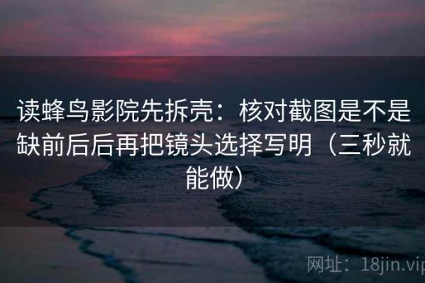 读蜂鸟影院先拆壳：核对截图是不是缺前后后再把镜头选择写明（三秒就能做）