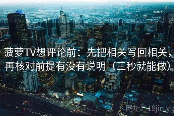 菠萝TV想评论前：先把相关写回相关，再核对前提有没有说明（三秒就能做）