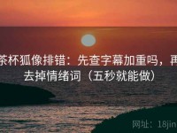 茶杯狐像排错：先查字幕加重吗，再去掉情绪词（五秒就能做）