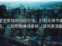 星空影院旁白校对法：盯配乐带节奏吗，立刻把情绪词拿掉（读完更清醒）