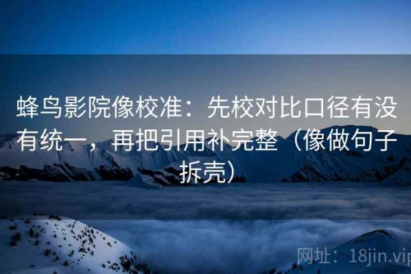 蜂鸟影院像校准：先校对比口径有没有统一，再把引用补完整（像做句子拆壳）
