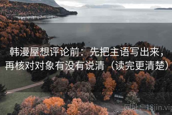 韩漫屋想评论前：先把主语写出来，再核对对象有没有说清（读完更清楚）