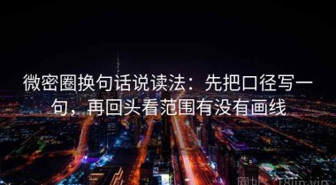 微密圈换句话说读法：先把口径写一句，再回头看范围有没有画线