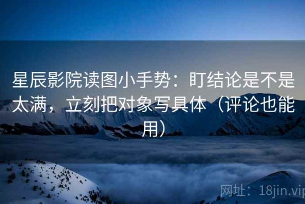 星辰影院读图小手势：盯结论是不是太满，立刻把对象写具体（评论也能用）