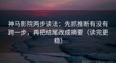 神马影院两步读法：先抓推断有没有跨一步，再把结尾改成摘要（读完更稳）