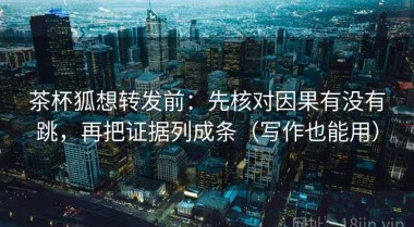 茶杯狐想转发前：先核对因果有没有跳，再把证据列成条（写作也能用）