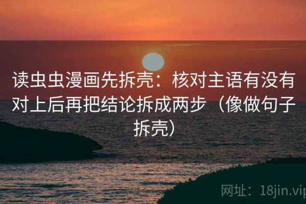 读虫虫漫画先拆壳：核对主语有没有对上后再把结论拆成两步（像做句子拆壳）