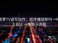 菠萝TV读写动作：抓传播链断吗→补上起止→像做小流程