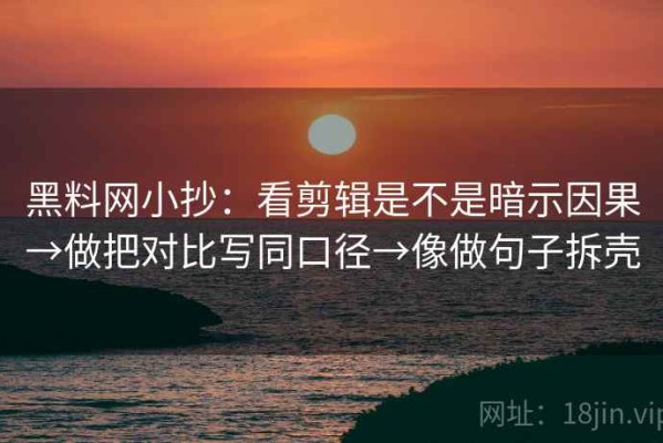 黑料网小抄：看剪辑是不是暗示因果→做把对比写同口径→像做句子拆壳