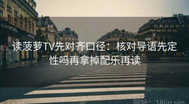 读菠萝TV先对齐口径：核对导语先定性吗再拿掉配乐再读