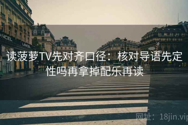 读菠萝TV先对齐口径：核对导语先定性吗再拿掉配乐再读