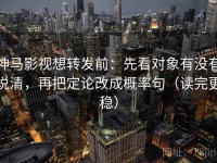 神马影视想转发前：先看对象有没有说清，再把定论改成概率句（读完更稳）