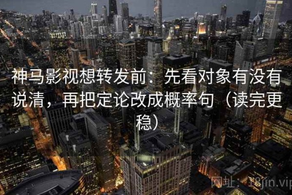 神马影视想转发前：先看对象有没有说清，再把定论改成概率句（读完更稳）