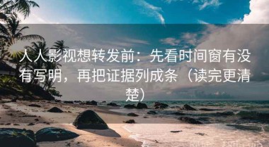 人人影视想转发前：先看时间窗有没有写明，再把证据列成条（读完更清楚）