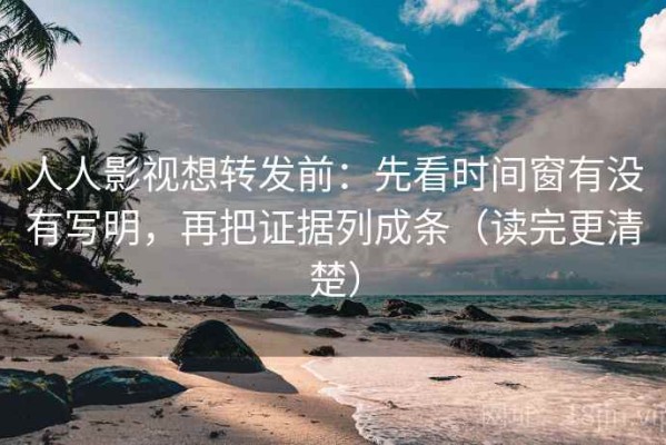 人人影视想转发前：先看时间窗有没有写明，再把证据列成条（读完更清楚）