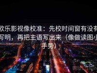 欧乐影视像校准：先校时间窗有没有写明，再把主语写出来（像做读图小手势）