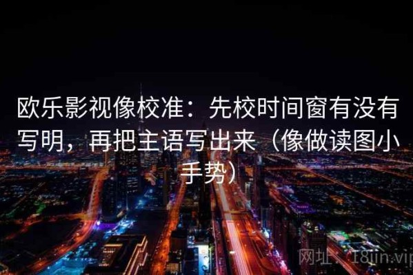 欧乐影视像校准：先校时间窗有没有写明，再把主语写出来（像做读图小手势）