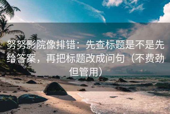 努努影院像排错：先查标题是不是先给答案，再把标题改成问句（不费劲但管用）