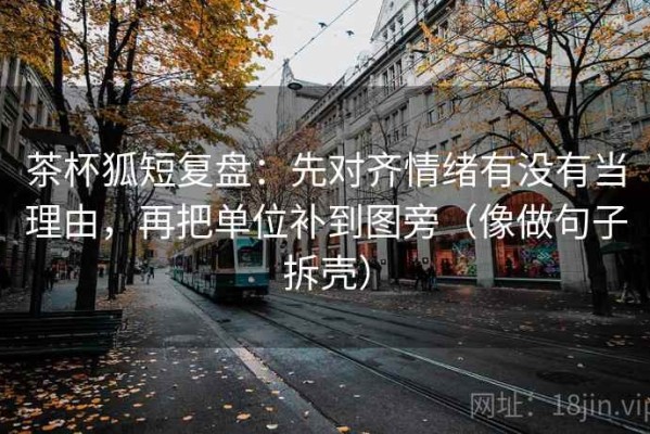 茶杯狐短复盘：先对齐情绪有没有当理由，再把单位补到图旁（像做句子拆壳）