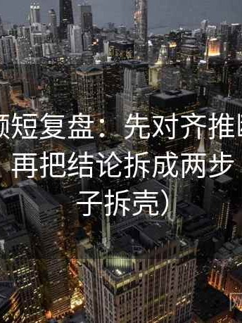 西瓜视频短复盘：先对齐推断有没有跨一步，再把结论拆成两步（像做句子拆壳）