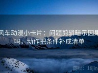 风车动漫小卡片：问题剪辑暗示因果吗，动作把条件补成清单