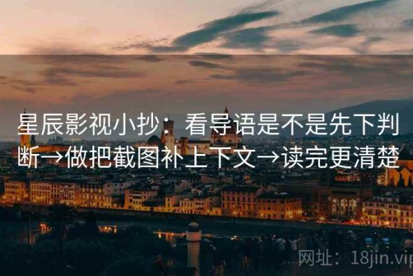 星辰影视小抄：看导语是不是先下判断→做把截图补上下文→读完更清楚