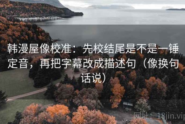 韩漫屋像校准：先校结尾是不是一锤定音，再把字幕改成描述句（像换句话说）