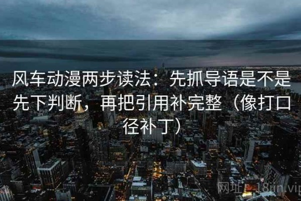 风车动漫两步读法：先抓导语是不是先下判断，再把引用补完整（像打口径补丁）