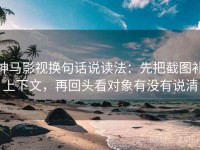 神马影视换句话说读法：先把截图补上下文，再回头看对象有没有说清