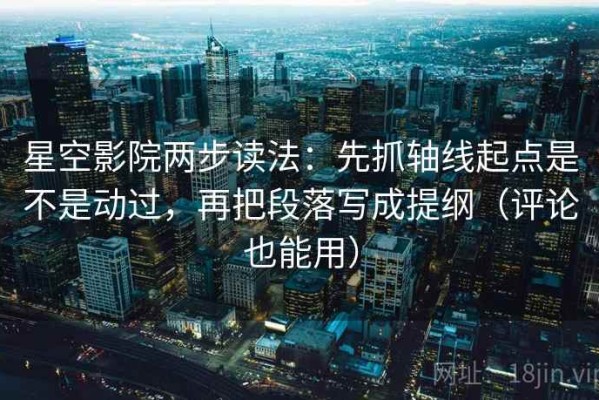 星空影院两步读法：先抓轴线起点是不是动过，再把段落写成提纲（评论也能用）