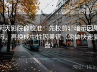 天天影院像校准：先校剪辑暗示因果吗，再换成中性因果词（像做快速复盘）