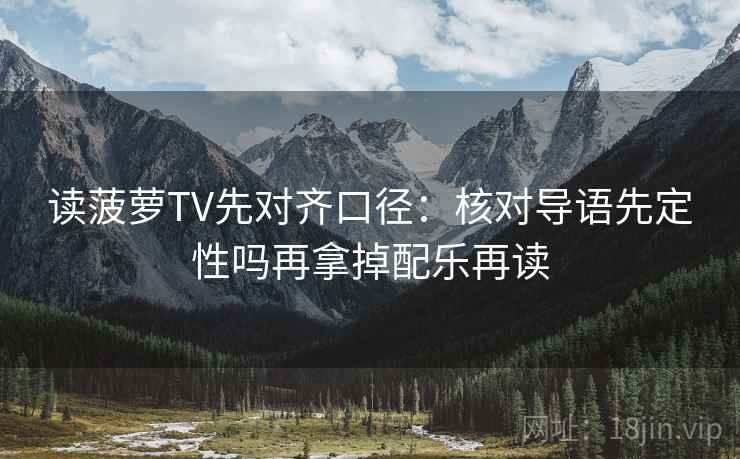 读菠萝TV先对齐口径：核对导语先定性吗再拿掉配乐再读