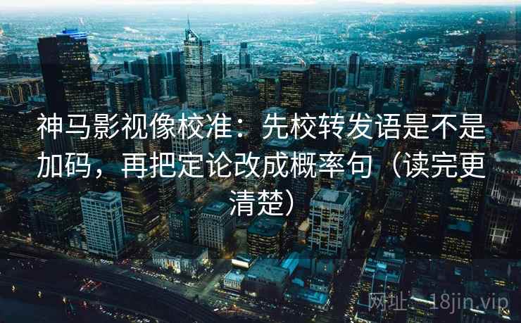 神马影视像校准：先校转发语是不是加码，再把定论改成概率句（读完更清楚）