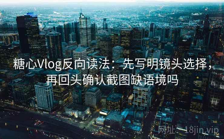 糖心Vlog反向读法：先写明镜头选择，再回头确认截图缺语境吗