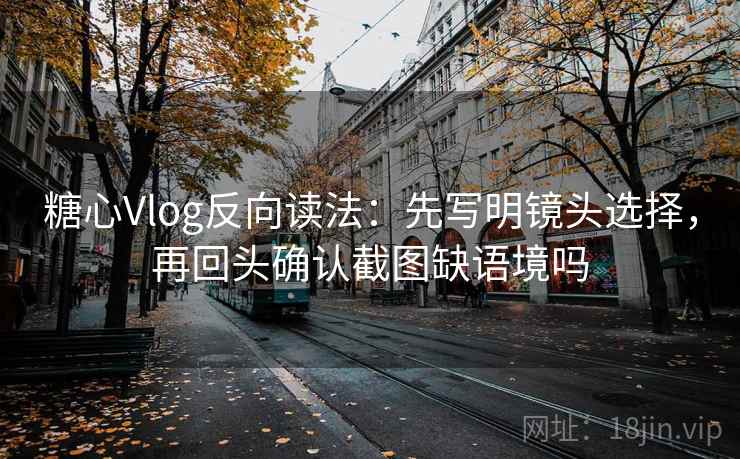 糖心Vlog反向读法：先写明镜头选择，再回头确认截图缺语境吗