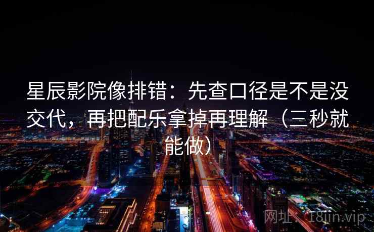 星辰影院像排错：先查口径是不是没交代，再把配乐拿掉再理解（三秒就能做）