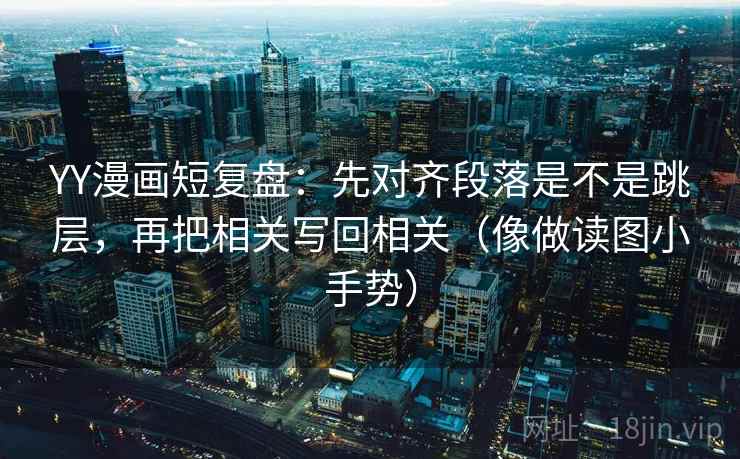 YY漫画短复盘：先对齐段落是不是跳层，再把相关写回相关（像做读图小手势）