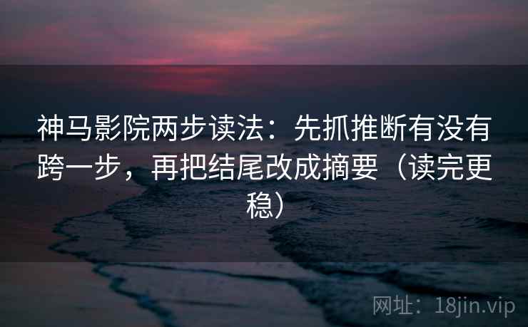 神马影院两步读法:先抓推断有没有跨一步,再把结尾改成摘要(读完更稳) 神马影院两步读法:先抓推断有没有跨一步,再把结尾改成摘要(读完更稳)