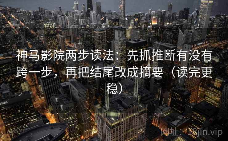 神马影院两步读法:先抓推断有没有跨一步,再把结尾改成摘要(读完更稳) 神马影院两步读法:先抓推断有没有跨一步,再把结尾改成摘要(读完更稳)